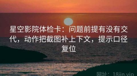 星空影院体检卡：问题前提有没有交代，动作把截图补上下文，提示口径复位
