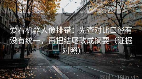 爱看机器人像排错：先查对比口径有没有统一，再把结尾改成摘要（证据对照）