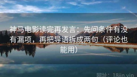 神马电影读完再发言：先问条件有没有漏项，再把导语拆成两句（评论也能用）