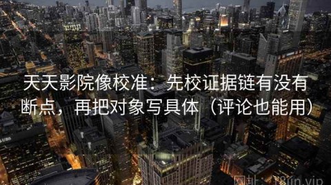 天天影院像校准：先校证据链有没有断点，再把对象写具体（评论也能用）