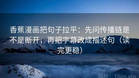香蕉漫画把句子拉平：先问传播链是不是断开，再把字幕改成描述句（读完更稳）
