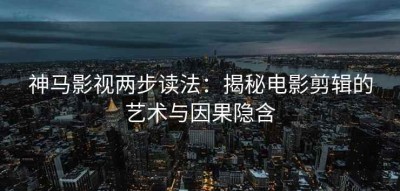神马影视两步读法：揭秘电影剪辑的艺术与因果隐含