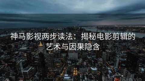 神马影视两步读法：揭秘电影剪辑的艺术与因果隐含