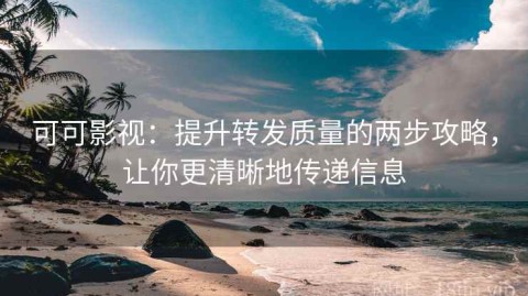 可可影视：提升转发质量的两步攻略，让你更清晰地传递信息