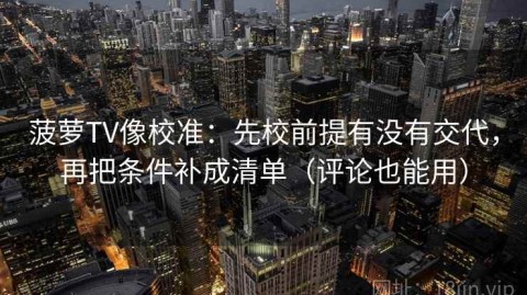 菠萝TV像校准：先校前提有没有交代，再把条件补成清单（评论也能用）