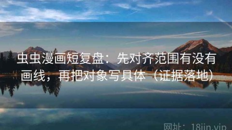 虫虫漫画短复盘：先对齐范围有没有画线，再把对象写具体（证据落地）