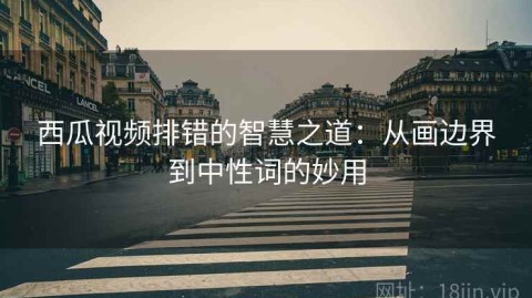 西瓜视频排错的智慧之道：从画边界到中性词的妙用