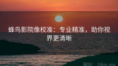 蜂鸟影院像校准：专业精准，助你视界更清晰