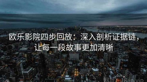 欧乐影院四步回放：深入剖析证据链，让每一段故事更加清晰