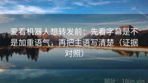 爱看机器人想转发前：先看字幕是不是加重语气，再把主语写清楚（证据对照）
