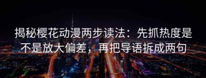 揭秘樱花动漫两步读法：先抓热度是不是放大偏差，再把导语拆成两句