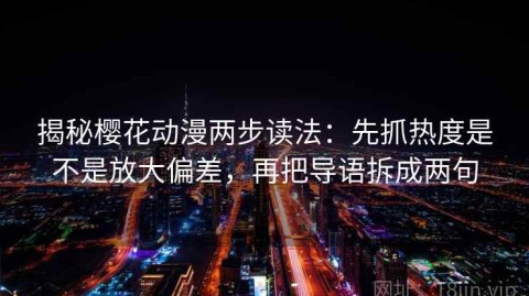 揭秘樱花动漫两步读法：先抓热度是不是放大偏差，再把导语拆成两句