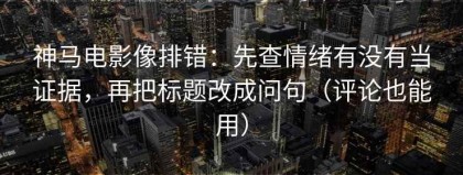 神马电影像排错：先查情绪有没有当证据，再把标题改成问句（评论也能用）