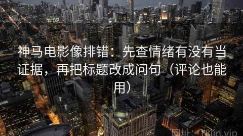神马电影像排错：先查情绪有没有当证据，再把标题改成问句（评论也能用）