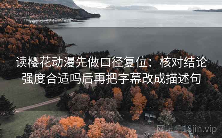 读樱花动漫先做口径复位：核对结论强度合适吗后再把字幕改成描述句