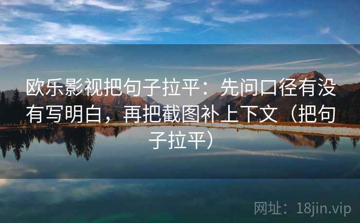 欧乐影视把句子拉平：先问口径有没有写明白，再把截图补上下文（把句子拉平）