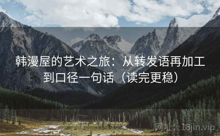 韩漫屋的艺术之旅：从转发语再加工到口径一句话（读完更稳）