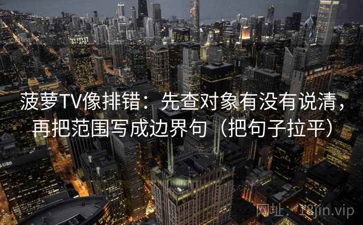 菠萝TV像排错：先查对象有没有说清，再把范围写成边界句（把句子拉平）