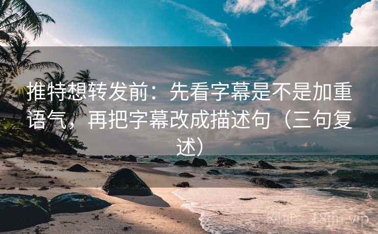 推特想转发前：先看字幕是不是加重语气，再把字幕改成描述句（三句复述）