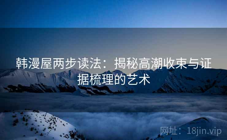 韩漫屋两步读法：揭秘高潮收束与证据梳理的艺术