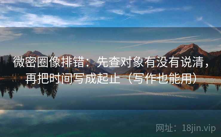 微密圈像排错：先查对象有没有说清，再把时间写成起止（写作也能用）