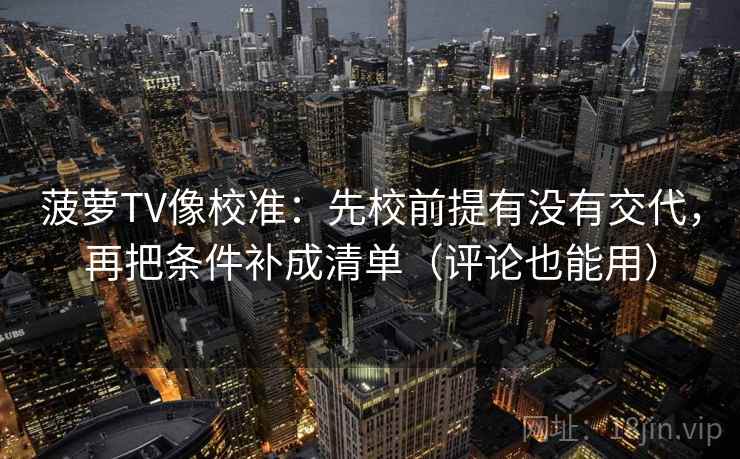 菠萝TV像校准：先校前提有没有交代，再把条件补成清单（评论也能用）
