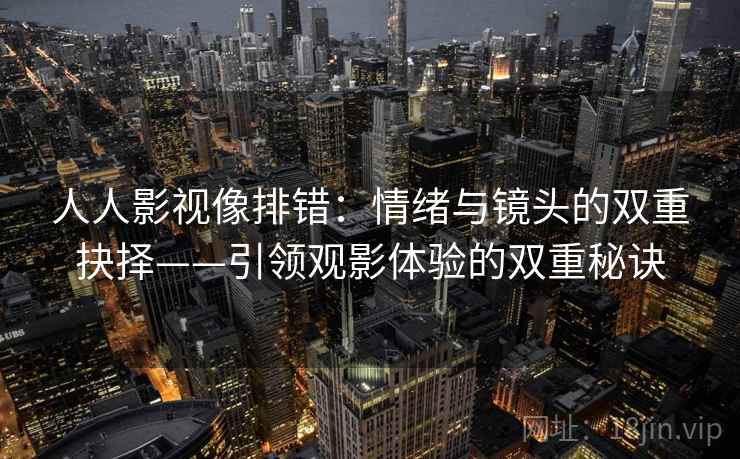 人人影视像排错:情绪与镜头的双重抉择——引领观影体验的双重秘诀 人人影视像排错:情绪与镜头的双重抉择——引领观影体验的双重秘诀