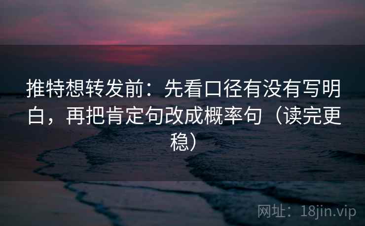 推特想转发前：先看口径有没有写明白，再把肯定句改成概率句（读完更稳）