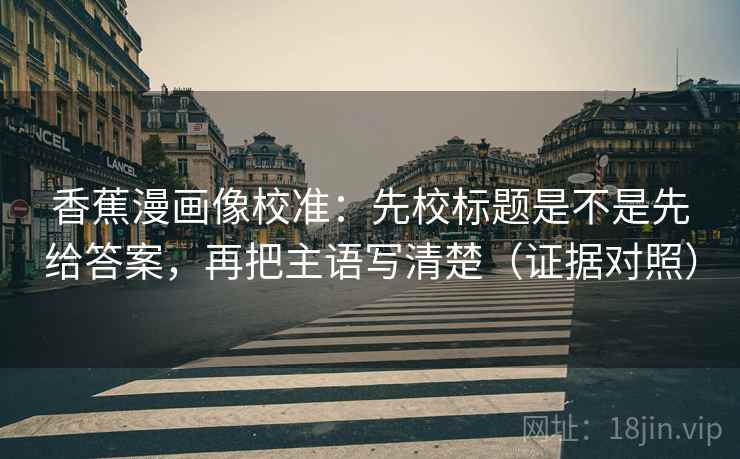 香蕉漫画像校准：先校标题是不是先给答案，再把主语写清楚（证据对照）