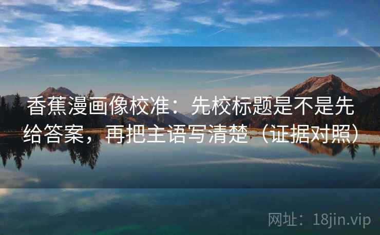 香蕉漫画像校准：先校标题是不是先给答案，再把主语写清楚（证据对照）