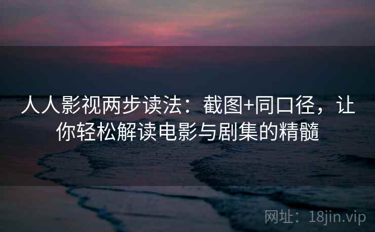 人人影视两步读法:截图+同口径,让你轻松解读电影与剧集的精髓 人人影视两步读法:截图+同口径,让你轻松解读电影与剧集的精髓