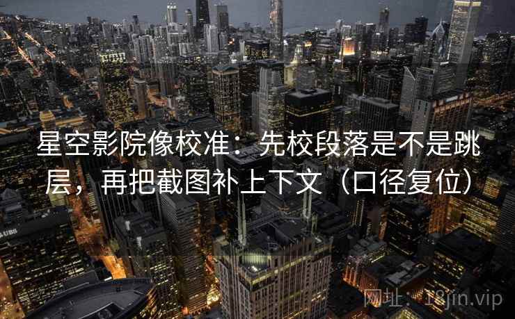 星空影院像校准:先校段落是不是跳层,再把截图补上下文(口径复位) 星空影院像校准:先校段落是不是跳层,再把截图补上下文(口径复位)