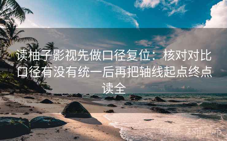 读柚子影视先做口径复位:核对对比口径有没有统一后再把轴线起点终点读全 读柚子影视先做口径复位:核对对比口径有没有统一后再把轴线起点终点读全