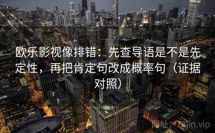 欧乐影视像排错：先查导语是不是先定性，再把肯定句改成概率句（证据对照）