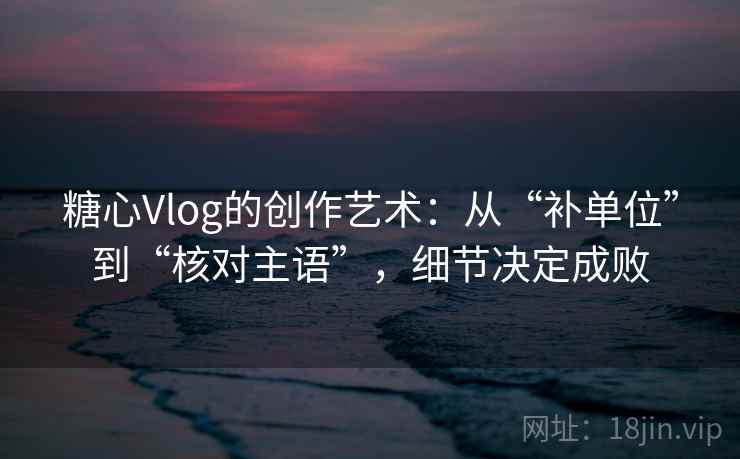 糖心Vlog的创作艺术：从“补单位”到“核对主语”，细节决定成败