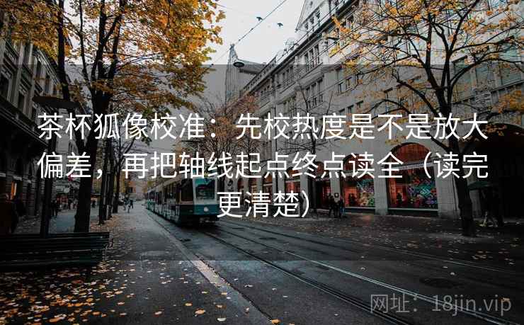 茶杯狐像校准:先校热度是不是放大偏差,再把轴线起点终点读全(读完更清楚) 茶杯狐像校准:先校热度是不是放大偏差,再把轴线起点终点读全(读完更清楚)