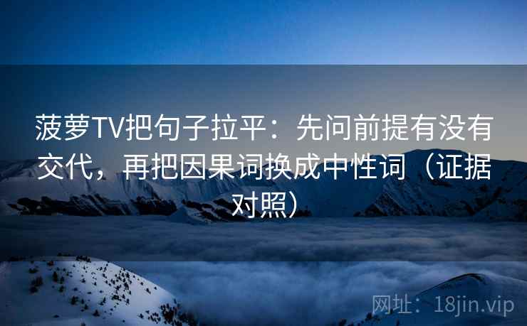 菠萝TV把句子拉平：先问前提有没有交代，再把因果词换成中性词（证据对照）