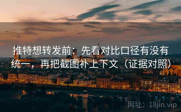 推特想转发前：先看对比口径有没有统一，再把截图补上下文（证据对照）
