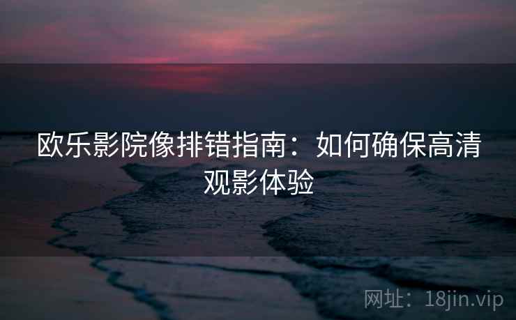 欧乐影院像排错指南：如何确保高清观影体验