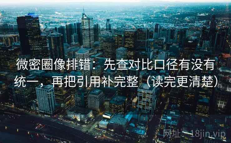 微密圈像排错：先查对比口径有没有统一，再把引用补完整（读完更清楚）