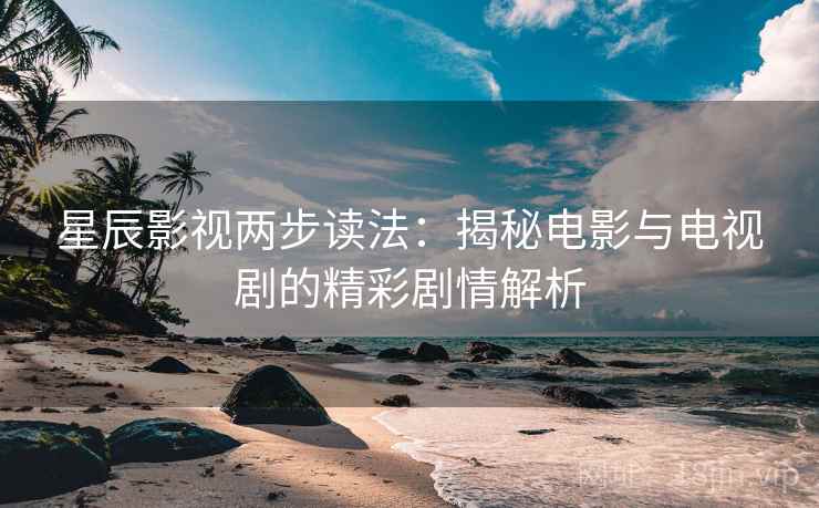 星辰影视两步读法：揭秘电影与电视剧的精彩剧情解析
