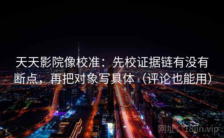 天天影院像校准：先校证据链有没有断点，再把对象写具体（评论也能用）