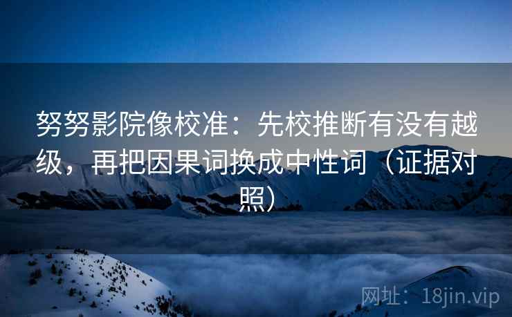 努努影院像校准：先校推断有没有越级，再把因果词换成中性词（证据对照）