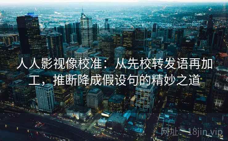 人人影视像校准：从先校转发语再加工，推断降成假设句的精妙之道
