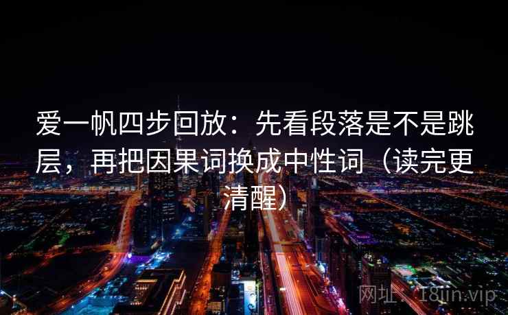 爱一帆四步回放：先看段落是不是跳层，再把因果词换成中性词（读完更清醒）
