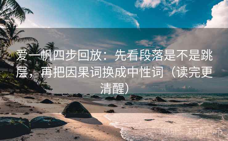 爱一帆四步回放：先看段落是不是跳层，再把因果词换成中性词（读完更清醒）