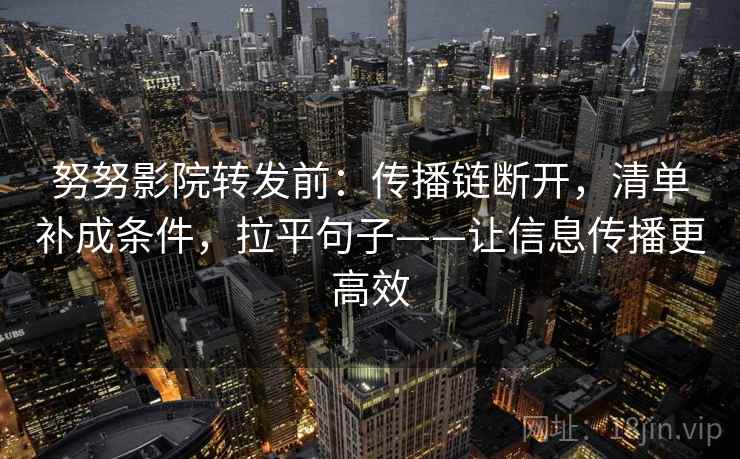 努努影院转发前：传播链断开，清单补成条件，拉平句子——让信息传播更高效