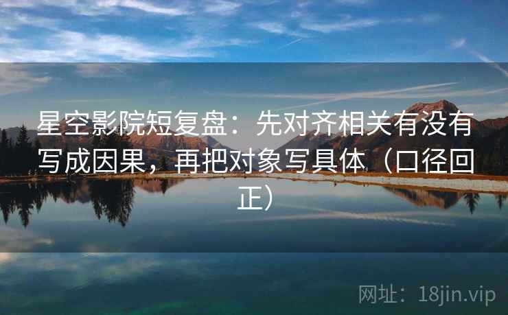 星空影院短复盘：先对齐相关有没有写成因果，再把对象写具体（口径回正）