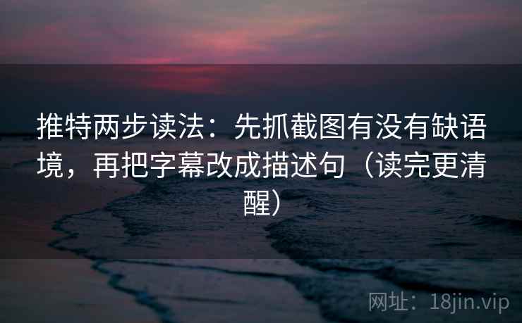 推特两步读法：先抓截图有没有缺语境，再把字幕改成描述句（读完更清醒）