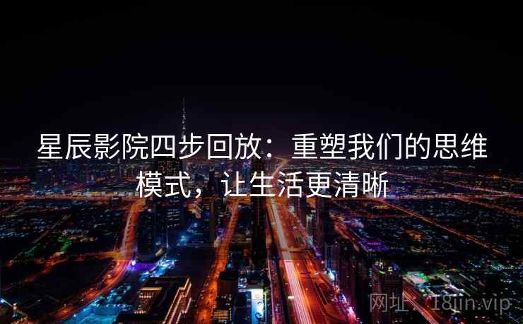 星辰影院四步回放：重塑我们的思维模式，让生活更清晰
